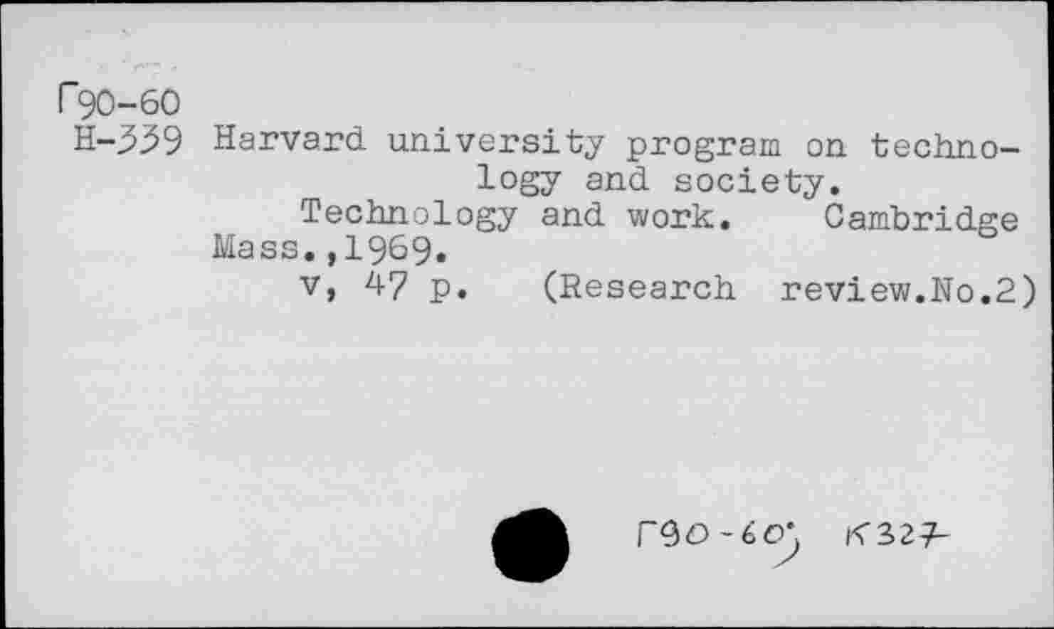 ﻿r90-60
H-339
Harvard university program on technology and society.
Technology and work. Cambridge
Mass.,19&9.
v, 47 p. (Research review.No.2)
FQO-6O\ K32?-